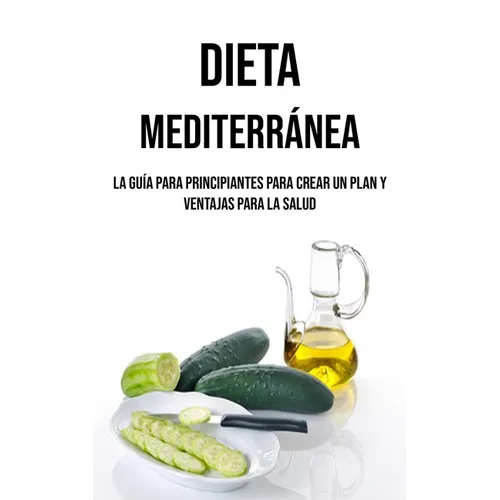 Dieta Mediterránea: La Guía Para Principiantes Para Crear Un Plan Y Ventajas Para La Salud