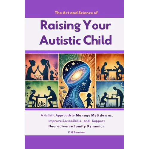 The Art and Science of Raising Your Autistic Child: A Holistic Approach to Manage Meltdowns, Improve Social Skills, and Support Neurodiverse Family Dy