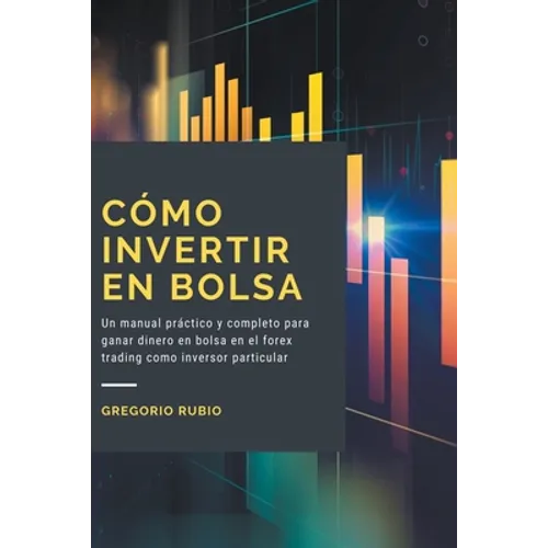 Cómo Invertir En Bolsa: Un manual práctico y completo para ganar dinero en bolsa en el forex trading como inversor particular