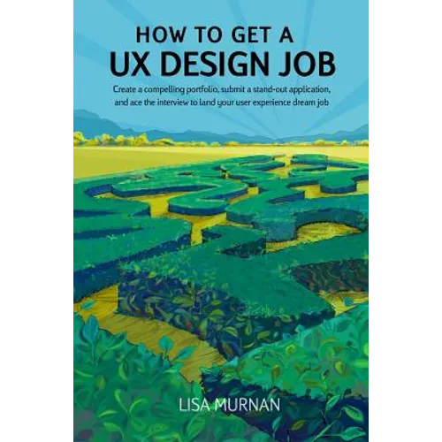 How to Get a UX Design Job: Create a Compelling Portfolio, Submit a Stand-Out Application, and Ace the Interview to Land Your User Experience Dream Jo
