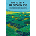 How to Get a UX Design Job: Create a Compelling Portfolio, Submit a Stand-Out Application, and Ace the Interview to Land Your User Experience Dream Jo