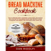 Bread Machine Cookbook: How to Prepare Great Homemade Loaves, Buns, and Snacks with the Help of Your Bread Maker. 300+ Recipes to Make It Frag