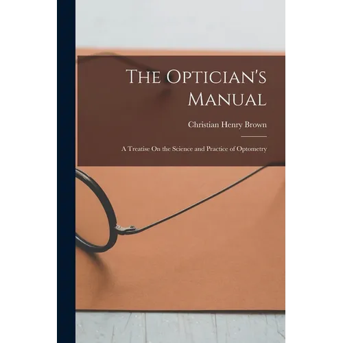 The Optician's Manual: A Treatise On the Science and Practice of Optometry