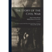 The Story of the Civil War: a Concise Account of the War in the United States of America Between 1861 and 1865