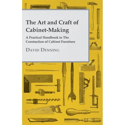 The Art and Craft of Cabinet-Making - A Practical Handbook to The Constuction of Cabinet Furniture