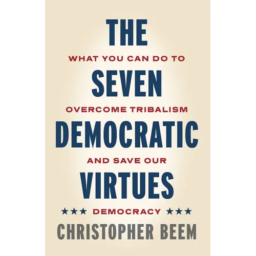 The Seven Democratic Virtues: What You Can Do to Overcome Tribalism and Save Our Democracy