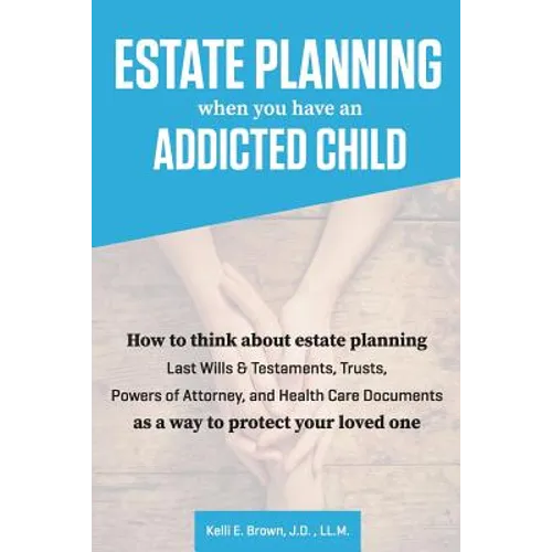 Estate Planning When You Have An Addicted Child: How to think about estate planning - Last Wills and Testaments, Trusts, Powers of Attorney, and Healt