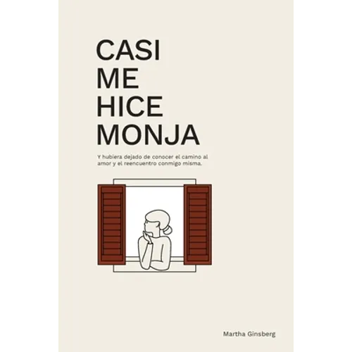 Casi Me Hice Monja: Y Hubiera Dejado de Conocer el Camino al Amor y el Reencuentro Conmigo Misma
