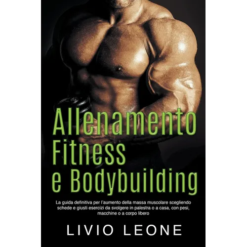 Allenamento, fitness e bodybuilding: La guida definitiva per l'aumento della massa muscolare scegliendo schede e giusti esercizi da svolgere in palest
