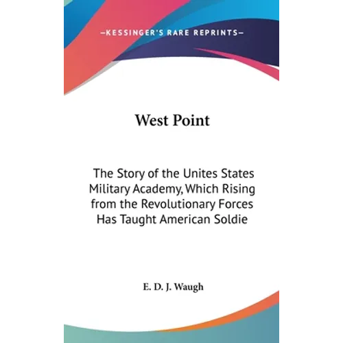 West Point: The Story of the Unites States Military Academy, Which Rising from the Revolutionary Forces Has Taught American Soldie
