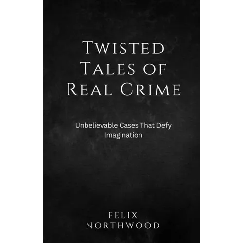 Twisted Tales of Real Crime: Unbelievable Cases That Defy Imagination