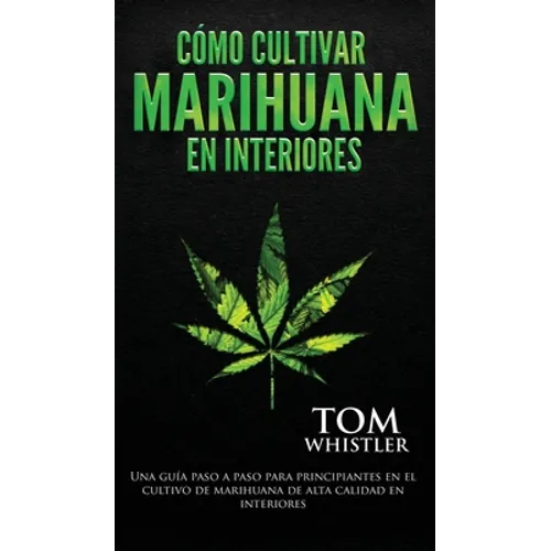 Cómo cultivar marihuana en interiores: Una guía paso a paso para principiantes en el cultivo de marihuana de alta calidad en interiores (Spanish Editi - Hardcover