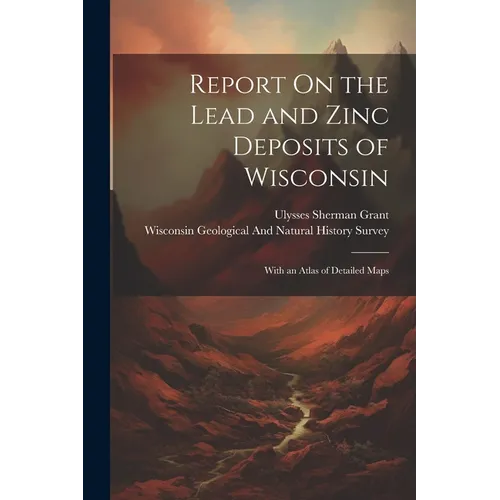 Report On the Lead and Zinc Deposits of Wisconsin: With an Atlas of Detailed Maps