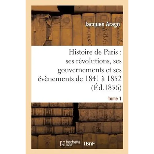 Histoire de Paris: Ses Révolutions, Ses Gouvernements Et Ses Évènements de 1841 À 1852 Tome 1