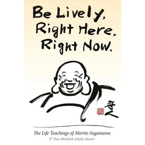 Be Lively, Right Here, Right Now: The Life Teachings of Morito Suganuma, 8th Dan Blackbelt Aikido Master