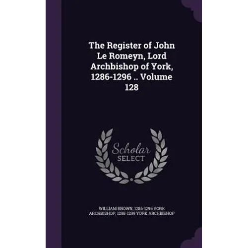 The Register of John Le Romeyn, Lord Archbishop of York, 1286-1296 .. Volume 128