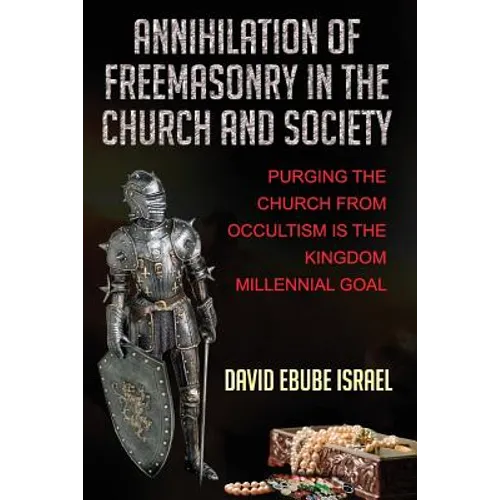 Annihilation Of Freemasonry In The Church And Society: Purging The Church From Occultism Is The Kingdom Millennial Goal