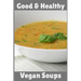 Good & Healthy Vegan Soups: Vegan Recipe Cookbook For Vegetarians, Raw Food Enthusiast, Vegan Athletes and People Who Love Plant-Based Eating.