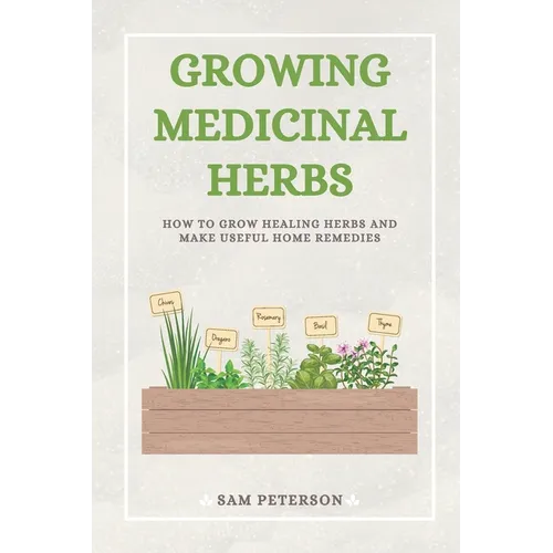 Growing Medicinal Herbs: How to Grow Healing Herbs and Make Useful Home Remedies
