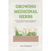 Growing Medicinal Herbs: How to Grow Healing Herbs and Make Useful Home Remedies