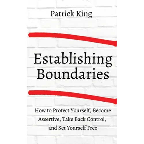 How to Establish Boundaries: Protect Yourself, Become Assertive, Take Back Control, and Set Yourself Free