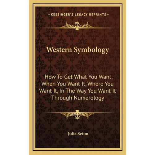Western Symbology: How To Get What You Want, When You Want It, Where You Want It, In The Way You Want It Through Numerology