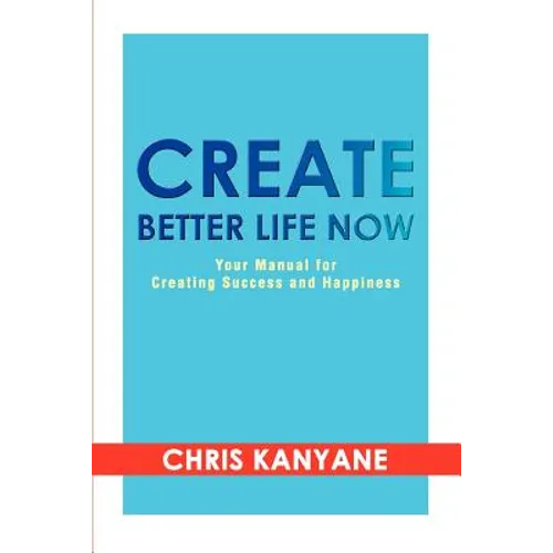 Create Better Life Now: Your Manual for Creating Success and Happiness