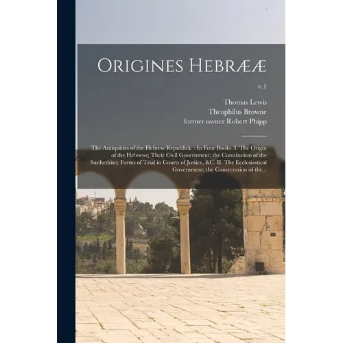 Origines Hebrææ: the Antiquities of the Hebrew Republick.: In Four Books. I. The Origin of the Hebrews; Their Civil Government; the Con