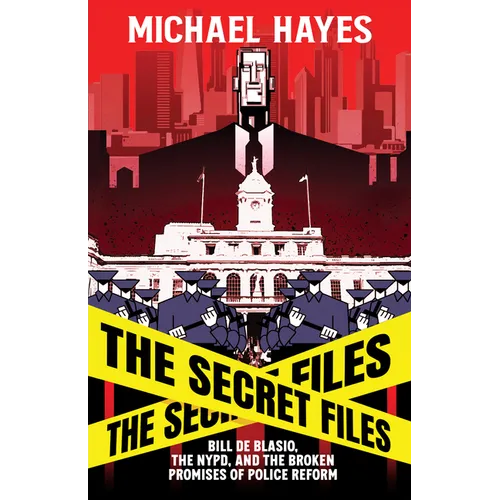 The Secret Files: Bill Deblasio, the Nypd, and the Broken Promises of Police Reform: Bill de Blasio, the Nypd, and the Broken Promises of Police Refor