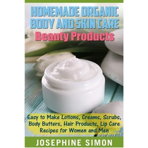 Homemade Organic Body and Skin Care Beauty Products: Easy to Make Lotions, Creams, Scrubs, Body Butters, Hair Products, and Lip Care Recipes for Women