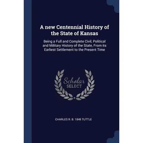 A new Centennial History of the State of Kansas: Being a Full and Complete Civil, Political and Military History of the State, From its Earliest Settl