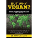 But Why Vegan? Seeing Veganism from Beyond the Surface: How Veganism is an Integral Part of Who You Are and How Becoming Vegan Can Benefit You and All