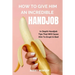 How to Give Him an Incredible Handjob: In Depth Handjob Tips That Will Cause Him to Erupt in Bed