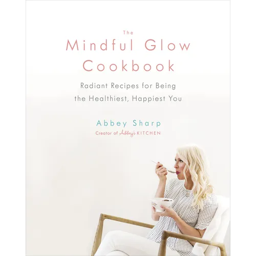 The Mindful Glow Cookbook: Radiant Recipes for Being the Healthiest, Happiest You