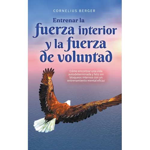 Entrenar la fuerza interior y la fuerza de voluntad: Cómo encontrar una vida autodeterminada y feliz sin bloqueos internos con un entrenamiento mental