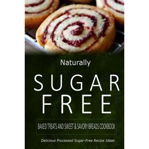 Naturally Sugar-Free - Baked Treats and Sweet & Savory Breads Cookbook: Delicious Sugar-Free and Diabetic-Friendly Recipes for the Health-Conscious
