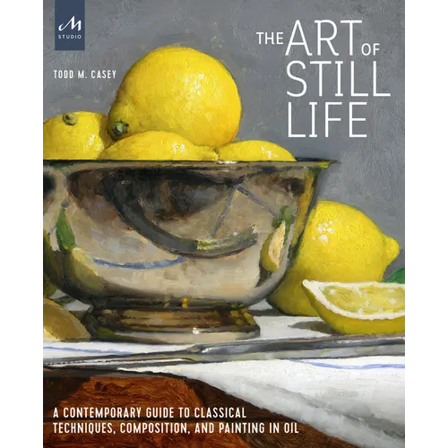 The Art of Still Life: A Contemporary Guide to Classical Techniques, Composition, and Painting in Oil