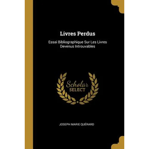 Livres Perdus: Essai Bibliographique Sur Les Livres Devenus Introuvables