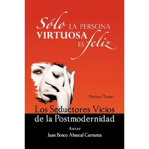 Solo La Persona Virtuosa Es Feliz: Los Seductores Vicios de La Postmodernidad