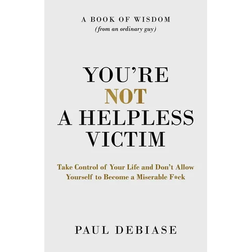 You're Not a Helpless Victim: Take Control of Your Life and Don't Allow Yourself to Become a Miserable F*ck
