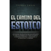 El Camino Del Estoico: Lecciones de vida del estoicismo para fortalecer tu carácter, desarrollar la fortaleza mental, la resistencia emociona