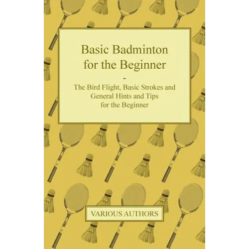 Basic Badminton for the Beginner - The Bird Flight, Basic Strokes and General Hints and Tips for the Beginner