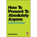 How to Present to Absolutely Anyone: Confident Public Speaking and Presenting in Every Situation