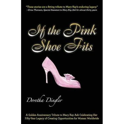 If the Pink Shoe Fits: A Golden Anniversary Tribute to Mary Kay Ash Celebrating Her Fifty-Year Legacy of Creating Opportunities for Women Worldwide