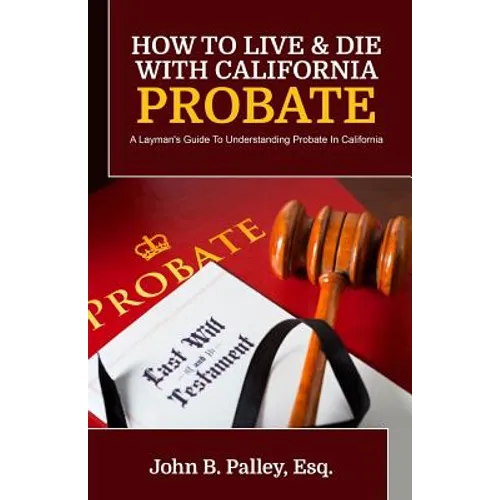 How To Live & Die With California Probate: A Layman's Guide To Understanding Probate In California