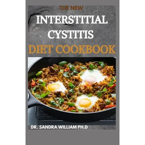 The New Interstitial Cystitis Diet Cookbook: Over 80+ Easy And Delicious Recipes For Healing Painful Symptoms, Resolving Bladder and Pelvic Floor Dysf