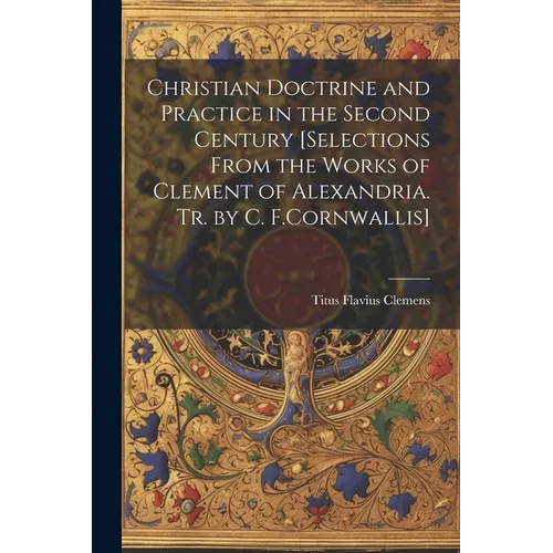 Christian Doctrine and Practice in the Second Century [Selections From the Works of Clement of Alexandria. Tr. by C. F.Cornwallis]