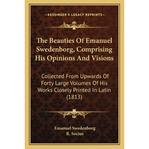 The Beauties Of Emanuel Swedenborg, Comprising His Opinions And Visions: Collected From Upwards Of Forty Large Volumes Of His Works Closely Printed In