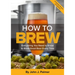 How to Brew: Everything You Need to Know to Brew Great Beer Every Time