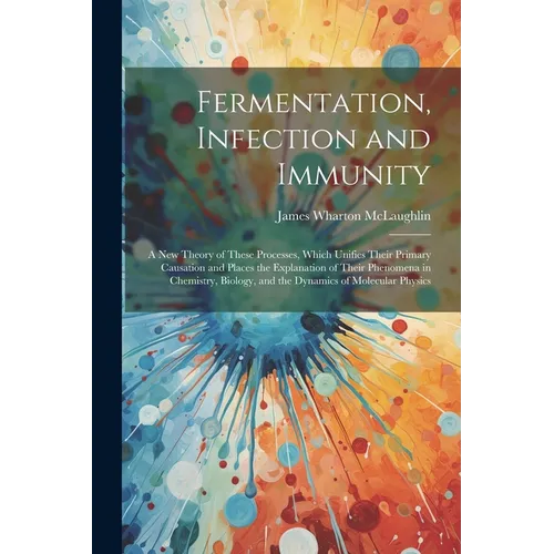 Fermentation, Infection and Immunity: A New Theory of These Processes, Which Unifies Their Primary Causation and Places the Explanation of Their Pheno